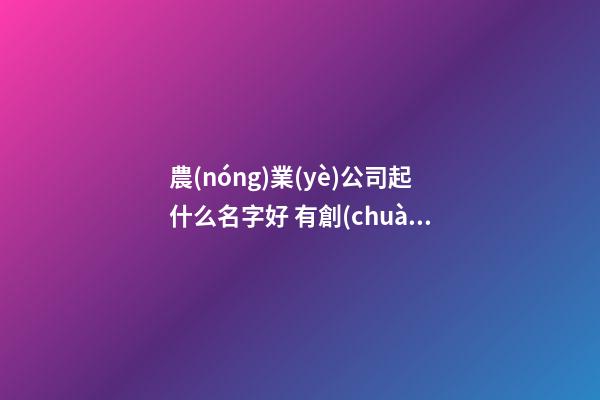 農(nóng)業(yè)公司起什么名字好 有創(chuàng)意的農(nóng)業(yè)公司取名